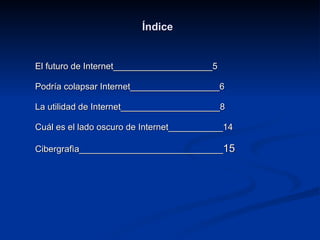 Índice   El futuro de Internet____________________5 Podría colapsar Internet__________________6 La utilidad de Internet____________________8  Cuál es el lado oscuro de Internet___________14 Cibergrafìa_____________________________ 15 