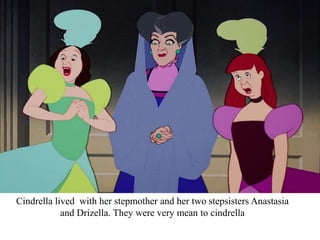 Cindrella lived with her stepmother and her two stepsisters Anastasia
and Drizella. They were very mean to cindrella
 