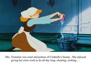 Mrs. Tremaine was cruel and jealous of Cindrella’s beauty . She enjoyed
giving her extra work to do all day long: cleaning, cooking …
 