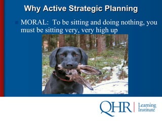 Why Active Strategic Planning
   MORAL: To be sitting and doing nothing, you
    must be sitting very, very high up
 