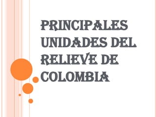 PRINCIPALES UNIDADES DEL RELIEVE DE COLOMBIA 