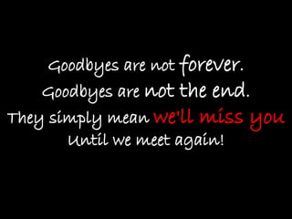 Goodbyes are not  forever . Goodbyes are  not the end . They simply mean  we'll miss you Until we meet again! 