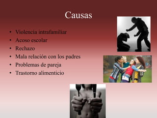 Causas
• Violencia intrafamiliar
• Acoso escolar
• Rechazo
• Mala relación con los padres
• Problemas de pareja
• Trastorno alimenticio
 