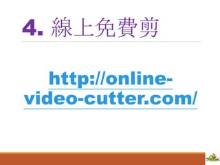 4. 線上免費剪
http://online-
video-cutter.com/
 