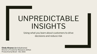 UNPREDICTABLE
INSIGHTS
Using what you learn about customers to drive
decisions and reduce risk
Cindy Alvarez (@cindyalvarez)
Director of Customer Research, GitHub
ProductCamp Brasil – Dec 2021
 