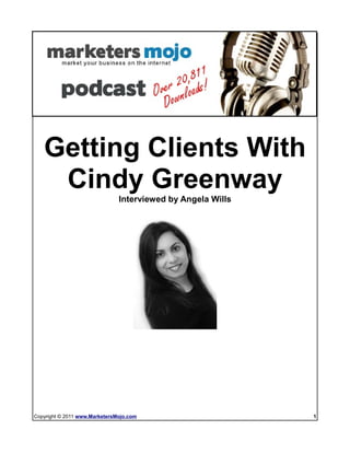 Don't Stuggle To Get GREAT Clients: Check out Cindy's VA Formula




   Getting Clients With
    Cindy Greenway
                               Interviewed by Angela Wills




Copyright © 2011 www.MarketersMojo.com                                         1
 