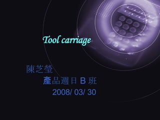 Tool carriage 陳芝瑩 產品週日 B 班 2008/ 03/ 30 
