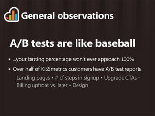 General observations

A/B tests are like baseball
• ...your batting percentage won’t ever approach 100%
• Over half of KISSmetrics customers have A/B test reports
   Landing pages • # of steps in signup • Upgrade CTAs •
   Billing upfront vs. later • Design
 
