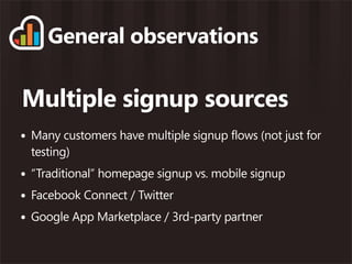 General observations

Multiple signup sources
• Many customers have multiple signup flows (not just for
  testing)
• “Traditional” homepage signup vs. mobile signup
• Facebook Connect / Twitter
• Google App Marketplace / 3rd-party partner
 