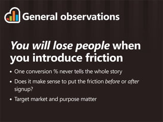 General observations

You will lose people when
you introduce friction
• One conversion % never tells the whole story
• Does it make sense to put the friction before or after
  signup?
• Target market and purpose matter
 