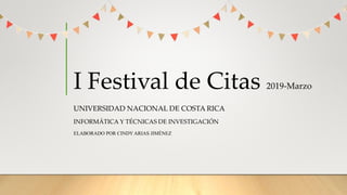 I Festival de Citas 2019-Marzo
UNIVERSIDAD NACIONAL DE COSTA RICA
INFORMÁTICA Y TÉCNICAS DE INVESTIGACIÓN
ELABORADO POR CINDY ARIAS JIMÉNEZ
 