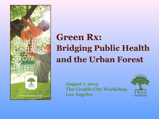 Green Rx:
August 1, 2013
The Livable City Workshop
Los Angeles
Bridging Public Health
and the Urban Forest
 
