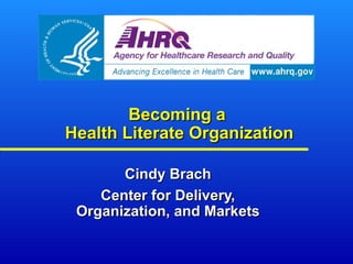 Becoming aBecoming a
Health Literate OrganizationHealth Literate Organization
Cindy BrachCindy Brach
Center for Delivery,Center for Delivery,
Organization, and MarketsOrganization, and Markets
 