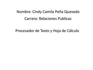 Nombre: Cindy Camila Peña Quevedo
     Carrera: Relaciones Publicas

Procesador de Texto y Hoja de Cálculo
 