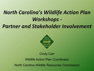 North Carolina’s Wildlife Action Plan
Workshops -
Partner and Stakeholder Involvement
Cindy Carr
Wildlife Action Plan Coordinator
North Carolina Wildlife Resources Commission
 