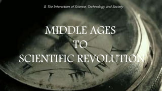 II. The Interaction of Science, Technology and Society
MIDDLE AGES
TO
SCIENTIFIC REVOLUTION
 