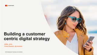 ©2018 Mastercard. Proprietary and Confidential.
APRIL, 2019
Cindy Chastain. @cchastain
Building a customer
centric digital strategy
 