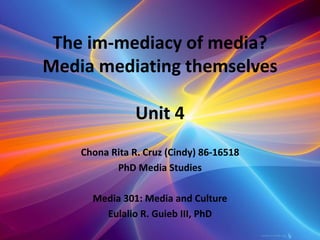 The im-mediacy of media? 
Media mediating themselves 
Unit 4 
Chona Rita R. Cruz (Cindy) 86-16518 
PhD Media Studies 
Media 301: Media and Culture 
Eulalio R. Guieb III, PhD 
 