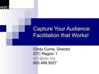 Capture Your Audience:Capture Your Audience:
Facilitation that Works!Facilitation that Works!
Cindy Currie, Director
STC Region 1
dir1@stc.org
603.488.5027
 