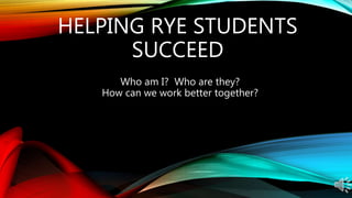 HELPING RYE STUDENTS
SUCCEED
Who am I? Who are they?
How can we work better together?
 