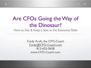 Are CFOs Going the Way of
      the Dinosaur?
How to Get & Keep a Seat at the Executive Table


         Cindy Kraft, the CFO-Coach
          Cindy@CFO-Coach.com
                813-655-0658
            www.CFO-Coach.com
 