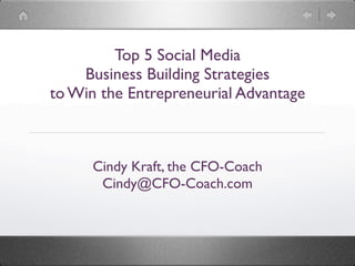 Top 5 Social Media
    Business Building Strategies
to Win the Entrepreneurial Advantage



      Cindy Kraft, the CFO-Coach
       Cindy@CFO-Coach.com
 