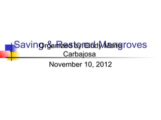 Saving & Restored Mangroves
     Organized by:Cindy Marie
          Carbajosa
       November 10, 2012
 