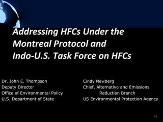 Addressing HFCs Under the Montreal Protocol and  Indo-U.S. Task Force on HFCs ,[object Object],Dr. John E. Thompson Cindy Newberg Deputy Director Chief, Alternative and Emissions Office of Environmental Policy Reduction Branch U.S. Department of State US Environmental Protection Agency 