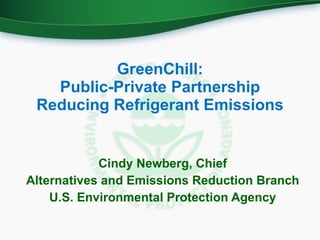 GreenChill: Public-Private Partnership Reducing Refrigerant Emissions Cindy Newberg, Chief Alternatives and Emissions Reduction Branch U.S. Environmental Protection Agency 
