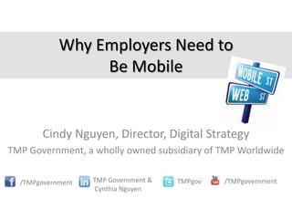 Why Employers Need to
                 Be Mobile


        Cindy Nguyen, Director, Digital Strategy
TMP Government, a wholly owned subsidiary of TMP Worldwide

  /TMPgovernment   TMP Government &   TMPgov   /TMPgovernment
                   Cynthia Nguyen
 