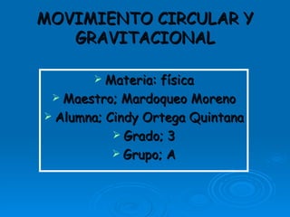 MOVIMIENTO CIRCULAR Y
   GRAVITACIONAL

        Materia: física
  Maestro; Mardoqueo Moreno
 Alumna; Cindy Ortega Quintana
            Grado; 3
            Grupo; A
 