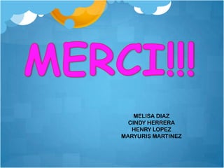 MELISA DIAZ
  CINDY HERRERA
   HENRY LOPEZ
MARYURIS MARTINEZ
 