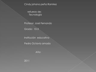 Cindy johana peña Ramírez      refuerzo de:        Tecnología Profesor: José Fernando Grado:  10-3 Institución  educativa Pedro Octavio amado                  Año: 2011 