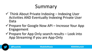 @Suzzicks MobileMoxie #SMXMunich
Summary
 Think About Private Indexing – Indexing User
Activities AND Eventually Indexing...