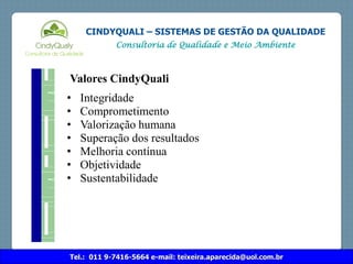 Tel.: 011 9-7416-5664 e-mail: teixeira.aparecida@uol.com.br
CINDYQUALI – SISTEMAS DE GESTÃO DA QUALIDADE
Consultoria de Qualidade e Meio Ambiente
Valores CindyQuali
• Integridade
• Comprometimento
• Valorização humana
• Superação dos resultados
• Melhoria contínua
• Objetividade
• Sustentabilidade
 