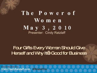 The Power of Women May 3, 2010 Four Gifts Every Woman Should Give Herself and Why It’s Good for Business Presenter:  Cindy Ratzlaff 