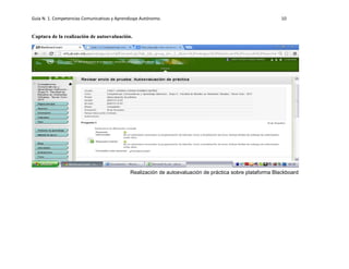 Guía N. 1. Competencias Comunicativas y Aprendizaje Autónomo. 10
Captura de la realización de autoevaluación.
Realización de autoevaluación de práctica sobre plataforma Blackboard
 