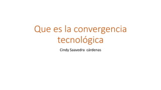 Que es la convergencia
tecnológica
Cindy Saavedra cárdenas
 
