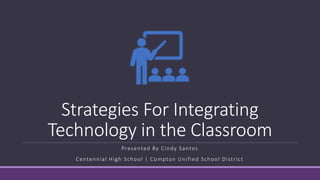 Strategies For Integrating
Technology in the Classroom
Presented By Cindy Santos
Centennial High School | Compton Unified School District
 