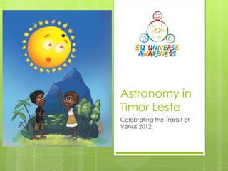 Astronomy in
Timor Leste
Celebrating the Transit of
Venus 2012
 