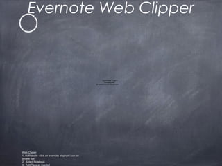 Evernote Web Clipper
QuickTime™ and a
decompressor
are needed to see this picture.
Web Clipper
1. At Website--click on evernote elephant icon on
brower bar
2. Select Notebook
3. Add Tags as needed
 