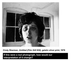 Cindy Sherman,  Untitled (Film Still #30) , gelatin silver print, 1979 If this were a real photograph, how would our interpretation of it change? 