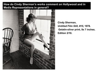 Cindy Sherman,  Untitled Film Still, #15,  1978. Gelatin-silver print, 9x 7 inches.  Edition 2/10.   How do Cindy Sherman’s works comment on Hollywood and in Media Representations in general?                                                                                                                                          Cindy Sherman,  Untitled Film Still, #15,  1978. Gelatin-silver print, 9 3/8 x 7 7/16 inches. Edition 2/10. Solomon R. Guggenheim Museum, Purchased with funds contributed by the International Director’s Council and Executive Committee Members. 97.4573.                                                                                                                                             Cindy Sherman,  Untitled Film Still, #15,  1978. Gelatin-silver print, 9 3/8 x 7 7/16 inches. Edition 2/10. Solomon R. Guggenheim Museum, Purchased with funds contributed by the International Director’s Council and Executive Committee Members. 97.4573.                                                                                                                                             Cindy Sherman,  Untitled Film Still, #15,  1978. Gelatin-silver print, 9 3/8 x 7 7/16 inches. Edition 2/10. Solomon R. Guggenheim Museum, Purchased with funds contributed by the International Director’s Council and Executive Committee Members. 97.4573.    