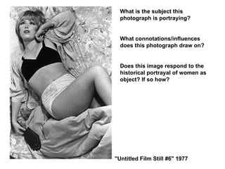 "Untitled Film Still #6" 1977 What is the subject this photograph is portraying? What connotations/influences does this photograph draw on? Does this image respond to the historical portrayal of women as object? If so how? 