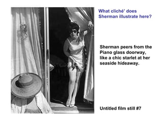 Untitled film still #7 What cliché’ does Sherman illustrate here? Sherman peers from the Piano glass doorway, like a chic starlet at her seaside hideaway. 