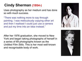 Cindy Sherman  (1954-) Uses photography as her medium and has done so with much success. “ There was nothing more to say t...