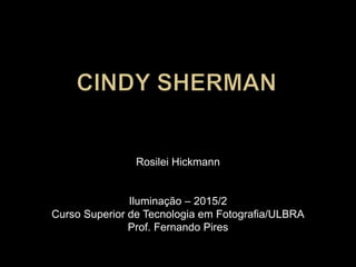 Rosilei Hickmann
Iluminação – 2015/2
Curso Superior de Tecnologia em Fotografia/ULBRA
Prof. Fernando Pires
 