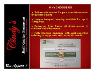  Tailor-made menus for your special occasion
or business event
 Unique banquet catering available for up to
100 guests
 Delivering from formal sit down menus to
children’s healthy menus
 Fully licensed company with vast expertise
catering to top private and corporate eventscatering to top private and corporate events
 
