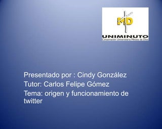 Presentado por : Cindy González
Tutor: Carlos Felipe Gómez
Tema: origen y funcionamiento de
twitter
 