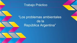 “Los problemas ambientales 
de la 
República Argentina” 
 